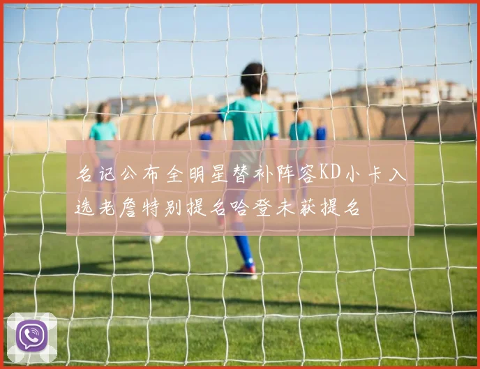 名记公布全明星替补阵容KD小卡入选老詹特别提名哈登未获提名