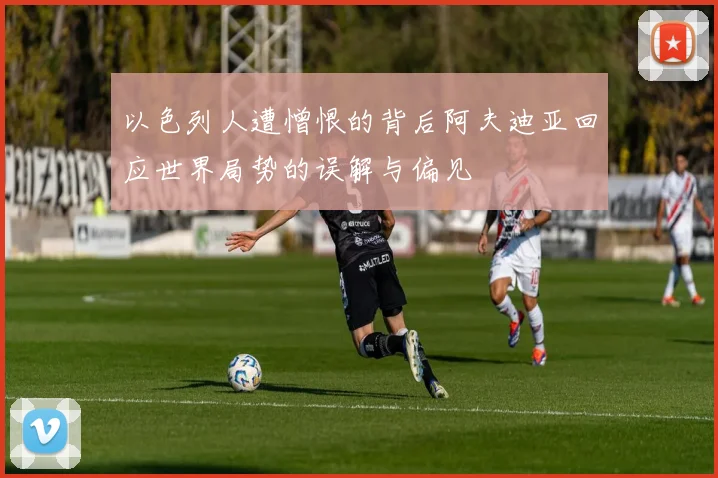 以色列人遭憎恨的背后阿夫迪亚回应世界局势的误解与偏见