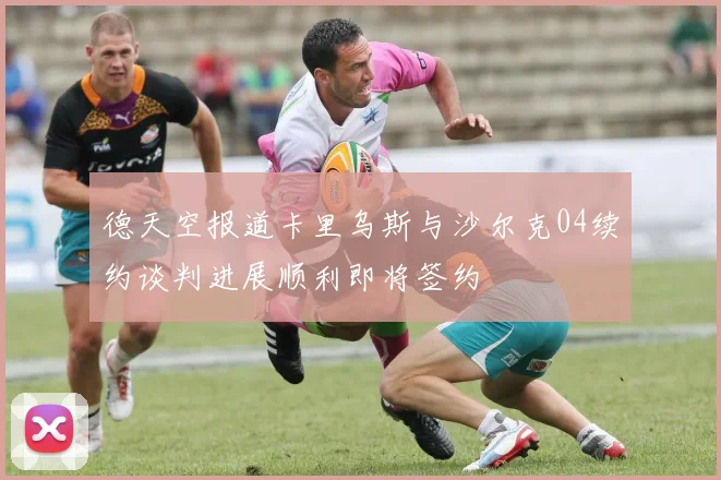 德天空报道卡里乌斯与沙尔克04续约谈判进展顺利即将签约
