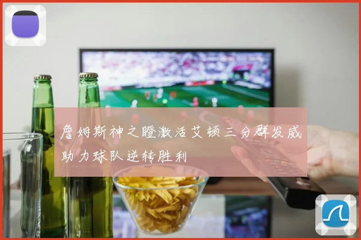 詹姆斯神之瞪激活艾顿三分群发威助力球队逆转胜利