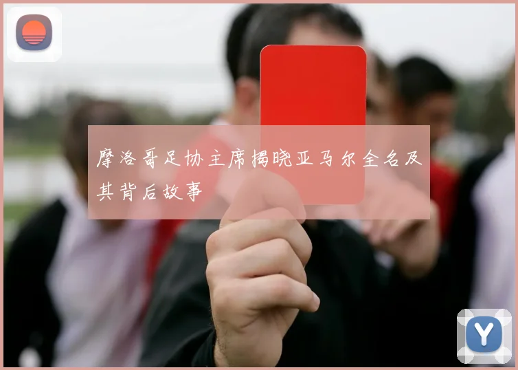 摩洛哥足协主席揭晓亚马尔全名及其背后故事