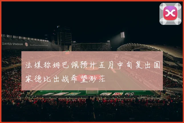 法媒称姆巴佩预计五月中旬复出国家德比出战希望渺茫