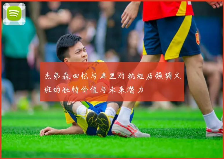 杰弗森回忆与库里对抗经历强调文班的独特价值与未来潜力
