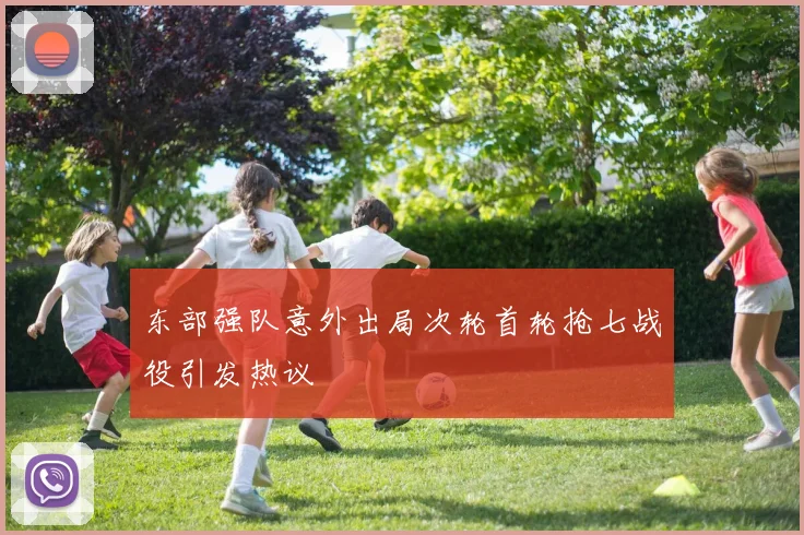 东部强队意外出局次轮首轮抢七战役引发热议
