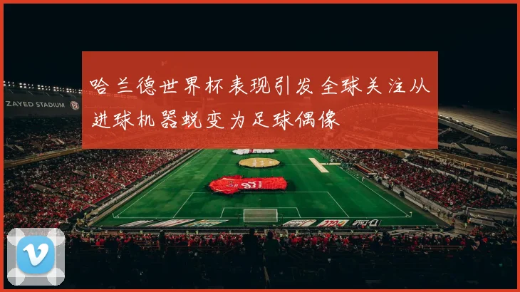 哈兰德世界杯表现引发全球关注从进球机器蜕变为足球偶像