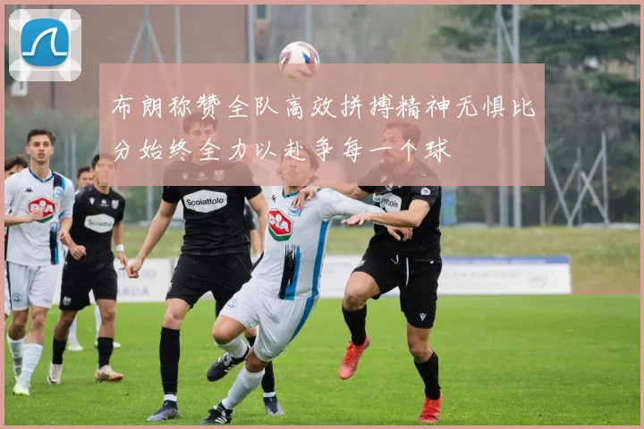 布朗称赞全队高效拼搏精神无惧比分始终全力以赴争每一个球
