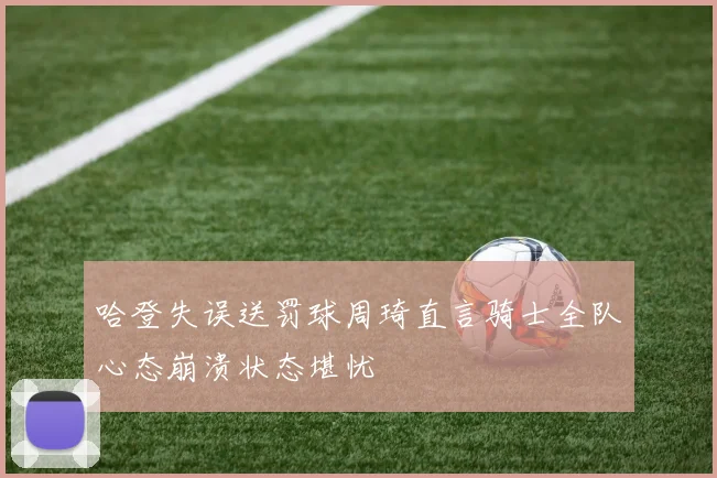 哈登失误送罚球周琦直言骑士全队心态崩溃状态堪忧