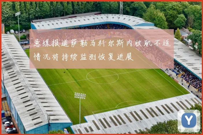 意媒报道萨勒马科尔斯内收肌不适情况将持续监测恢复进展