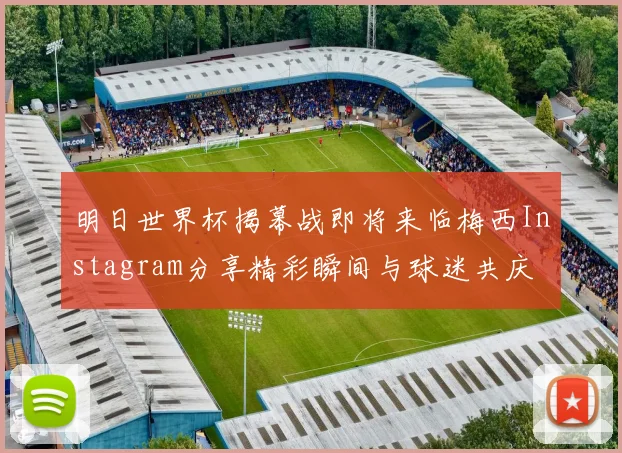 明日世界杯揭幕战即将来临梅西Instagram分享精彩瞬间与球迷共庆
