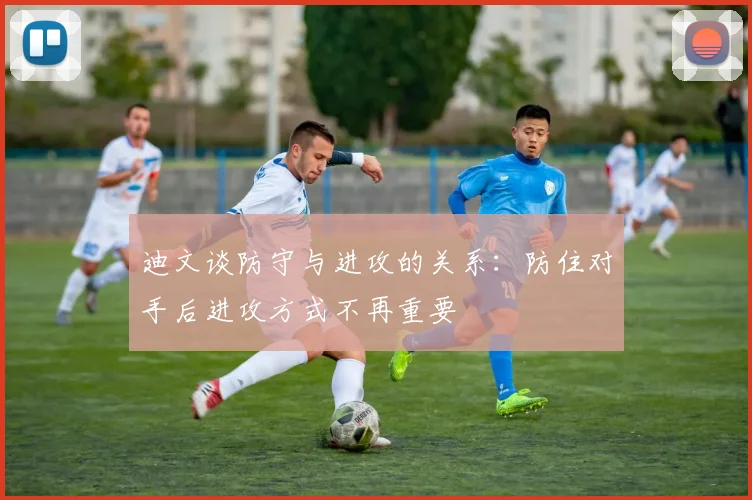 迪文谈防守与进攻的关系：防住对手后进攻方式不再重要