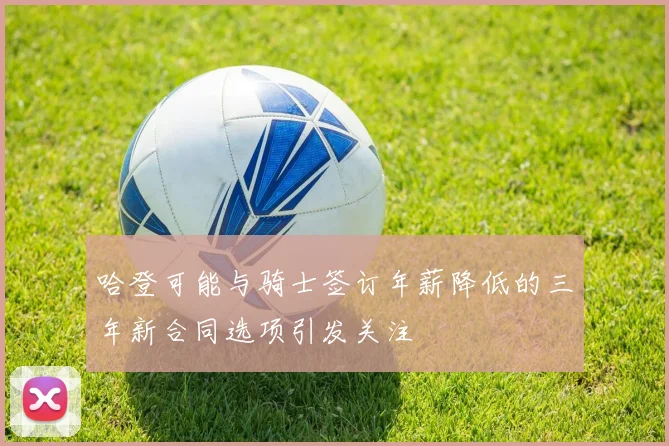 哈登可能与骑士签订年薪降低的三年新合同选项引发关注