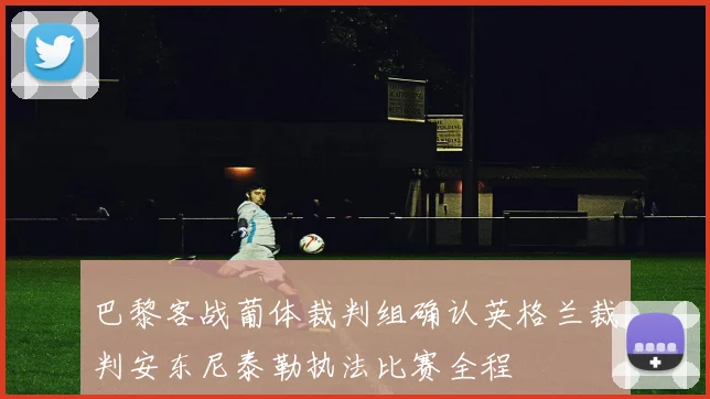巴黎客战葡体裁判组确认英格兰裁判安东尼泰勒执法比赛全程