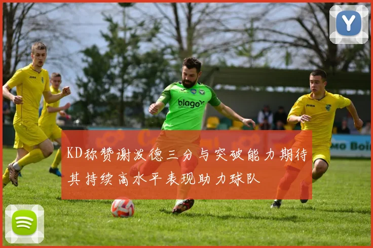 KD称赞谢泼德三分与突破能力期待其持续高水平表现助力球队