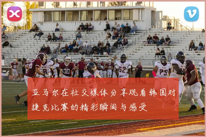 亚马尔在社交媒体分享观看韩国对捷克比赛的精彩瞬间与感受