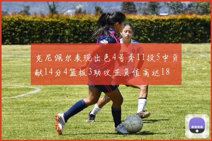 克尼佩尔表现出色4号秀11投5中贡献14分4篮板3助攻正负值高达18