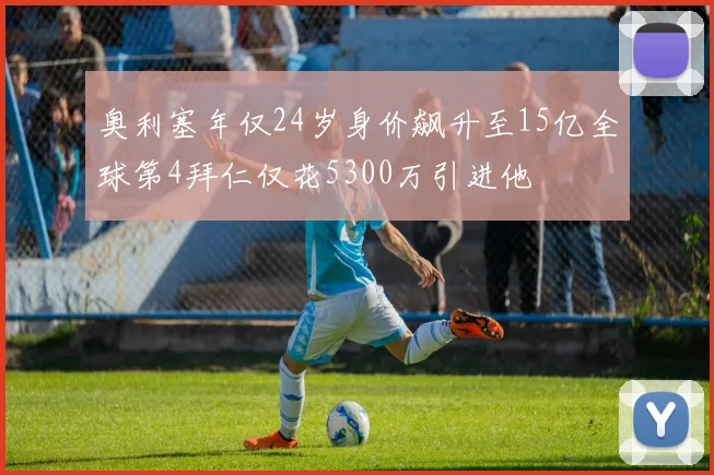 奥利塞年仅24岁身价飙升至15亿全球第4拜仁仅花5300万引进他
