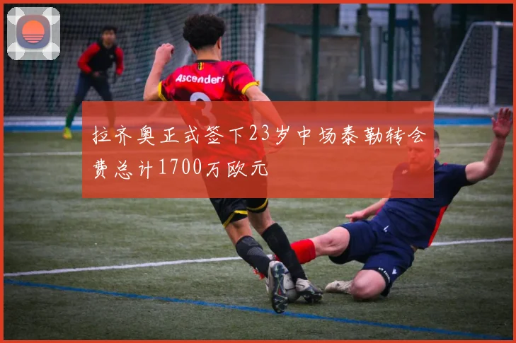 拉齐奥正式签下23岁中场泰勒转会费总计1700万欧元