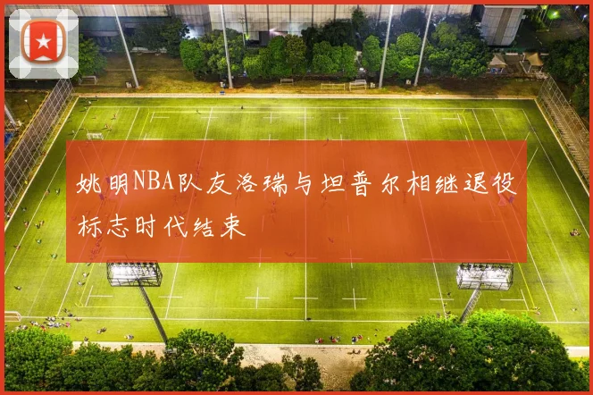 姚明NBA队友洛瑞与坦普尔相继退役标志时代结束