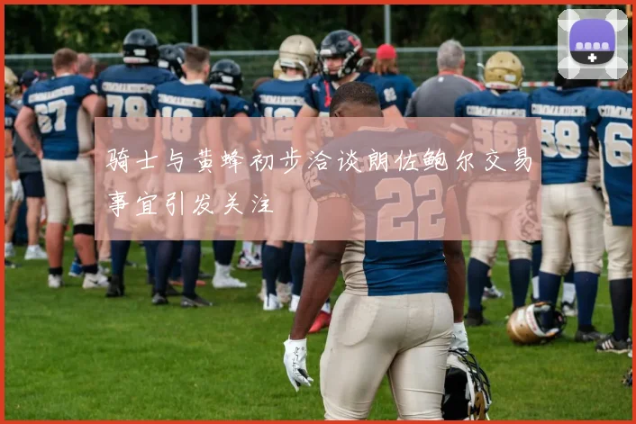 骑士与黄蜂初步洽谈朗佐鲍尔交易事宜引发关注