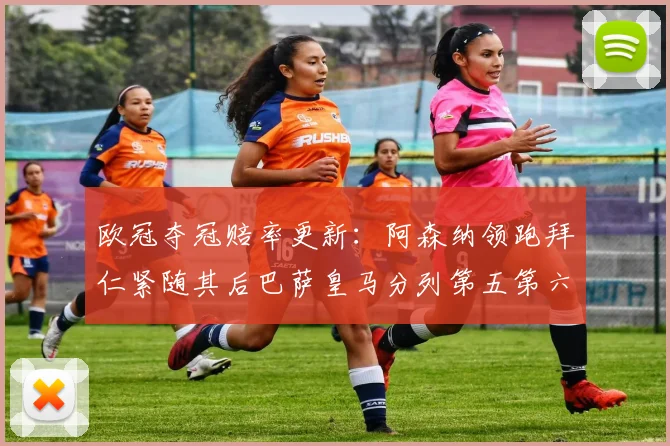 欧冠夺冠赔率更新：阿森纳领跑拜仁紧随其后巴萨皇马分列第五第六位