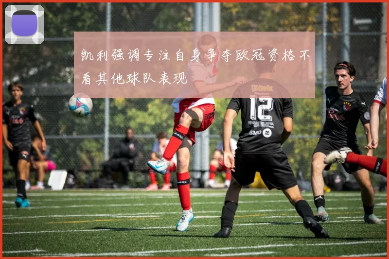 凯利强调专注自身争夺欧冠资格不看其他球队表现