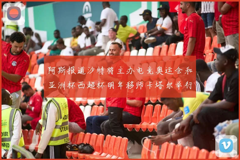 阿斯报道沙特将主办电竞奥运会和亚洲杯西超杯明年移师卡塔尔举行
