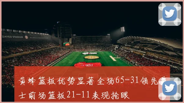黄蜂篮板优势显著全场65-31领先爵士前场篮板21-11表现抢眼
