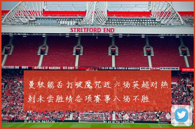 曼联能否打破魔咒近六场英超对热刺未尝胜绩各项赛事八场不胜