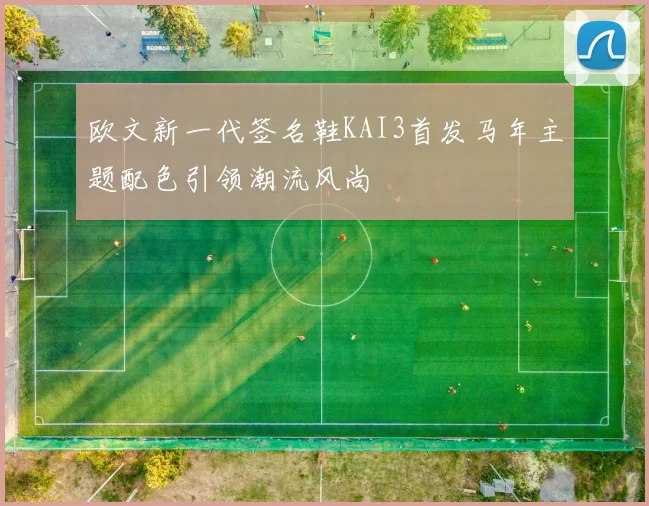 欧文新一代签名鞋KAI3首发马年主题配色引领潮流风尚