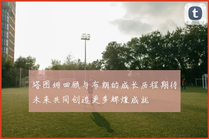 塔图姆回顾与布朗的成长历程期待未来共同创造更多辉煌成就
