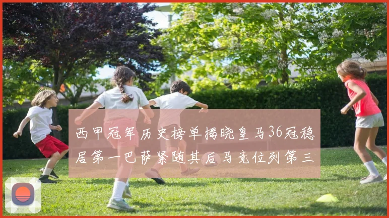 西甲冠军历史榜单揭晓皇马36冠稳居第一巴萨紧随其后马竞位列第三